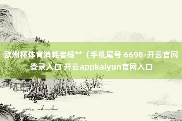 欧洲杯体育消耗者杨**（手机尾号 6698-开云官网登录入口 开云appkaiyun官网入口