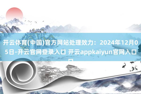 开云体育(中国)官方网站处理效力：2024年12月05日-开云官网登录入口 开云appkaiyun官网入口