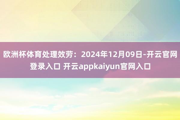 欧洲杯体育处理效劳：2024年12月09日-开云官网登录入口 开云appkaiyun官网入口