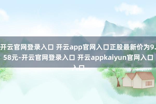 开云官网登录入口 开云app官网入口正股最新价为9.58元-开云官网登录入口 开云appkaiyun官网入口