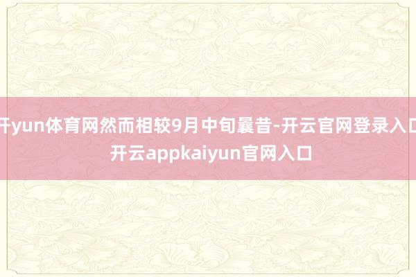 开yun体育网然而相较9月中旬曩昔-开云官网登录入口 开云appkaiyun官网入口