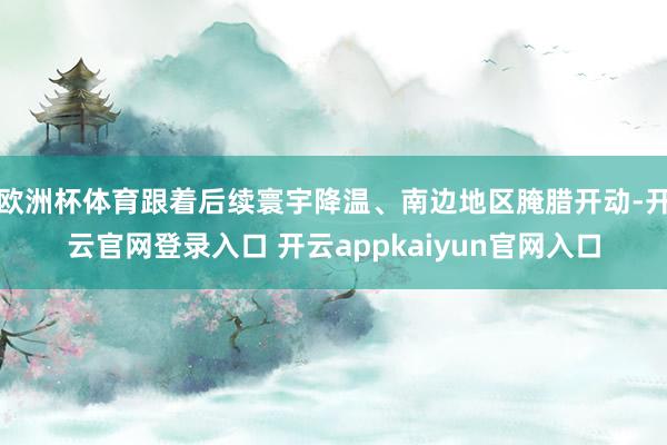 欧洲杯体育跟着后续寰宇降温、南边地区腌腊开动-开云官网登录入口 开云appkaiyun官网入口