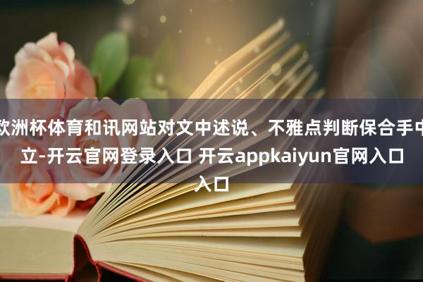 欧洲杯体育和讯网站对文中述说、不雅点判断保合手中立-开云官网登录入口 开云appkaiyun官网入口