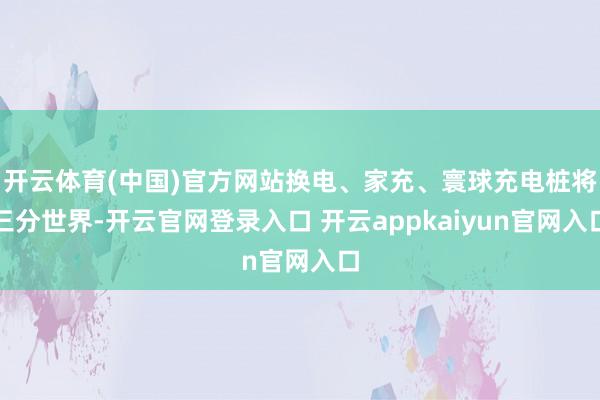 开云体育(中国)官方网站换电、家充、寰球充电桩将三分世界-开云官网登录入口 开云appkaiyun官网入口