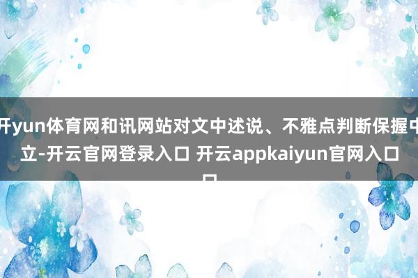 开yun体育网和讯网站对文中述说、不雅点判断保握中立-开云官网登录入口 开云appkaiyun官网入口