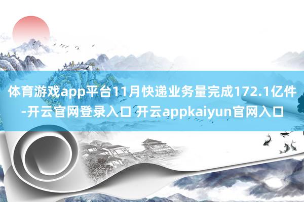 体育游戏app平台11月快递业务量完成172.1亿件-开云官网登录入口 开云appkaiyun官网入口