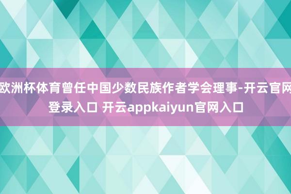 欧洲杯体育曾任中国少数民族作者学会理事-开云官网登录入口 开云appkaiyun官网入口