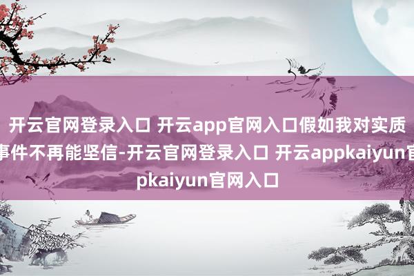 开云官网登录入口 开云app官网入口假如我对实质发生的事件不再能坚信-开云官网登录入口 开云appkaiyun官网入口