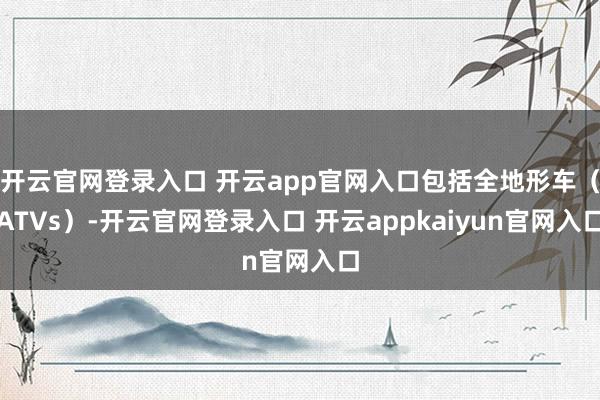 开云官网登录入口 开云app官网入口包括全地形车（ATVs）-开云官网登录入口 开云appkaiyun官网入口