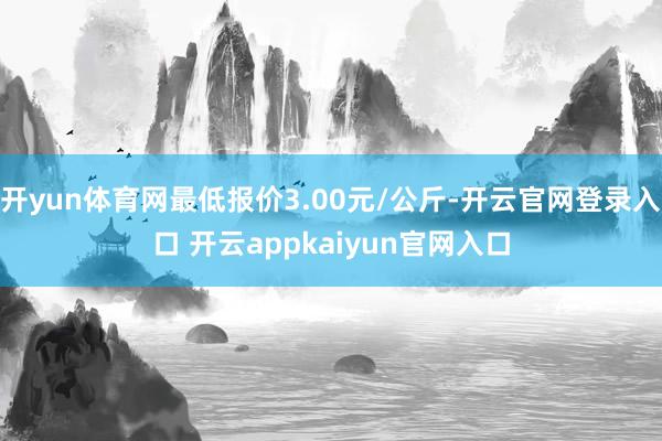 开yun体育网最低报价3.00元/公斤-开云官网登录入口 开云appkaiyun官网入口