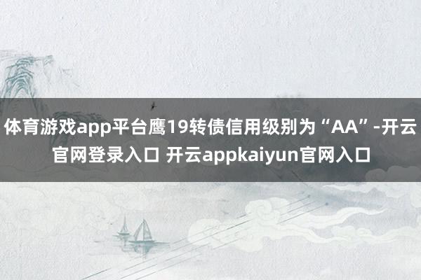体育游戏app平台鹰19转债信用级别为“AA”-开云官网登录入口 开云appkaiyun官网入口