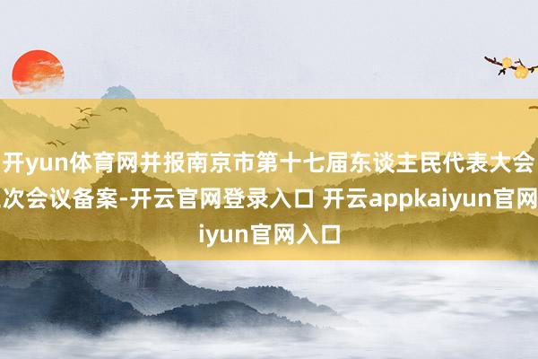 开yun体育网并报南京市第十七届东谈主民代表大会第三次会议备案-开云官网登录入口 开云appkaiyun官网入口