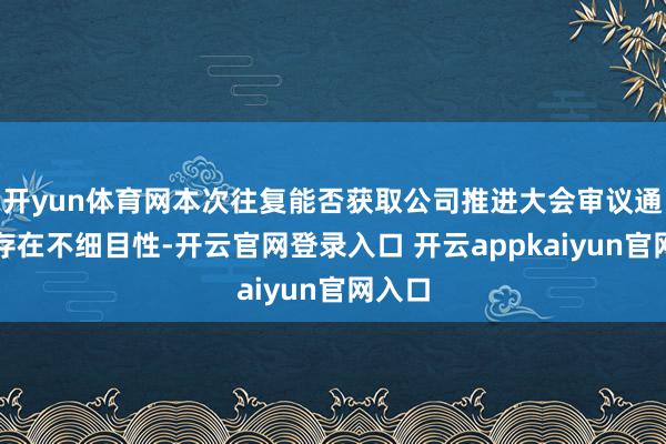 开yun体育网本次往复能否获取公司推进大会审议通过尚存在不细目性-开云官网登录入口 开云appkaiyun官网入口