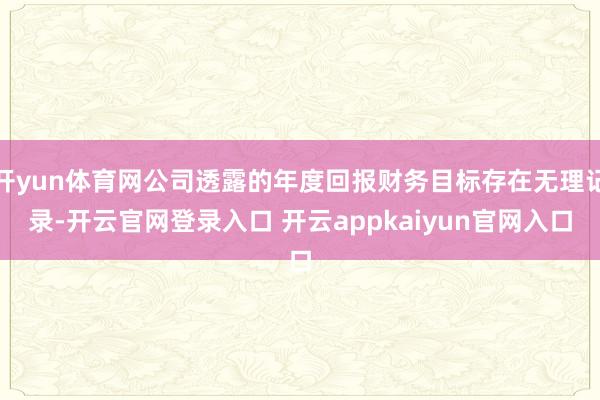 开yun体育网公司透露的年度回报财务目标存在无理记录-开云官网登录入口 开云appkaiyun官网入口