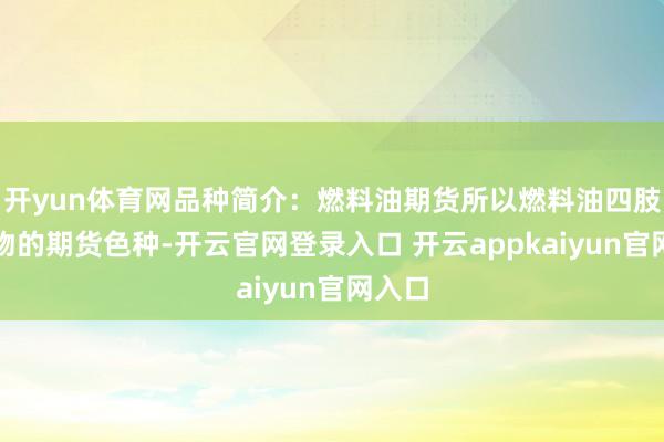 开yun体育网品种简介：燃料油期货所以燃料油四肢方向物的期货色种-开云官网登录入口 开云appkaiyun官网入口