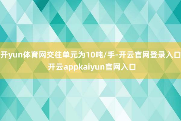 开yun体育网交往单元为10吨/手-开云官网登录入口 开云appkaiyun官网入口