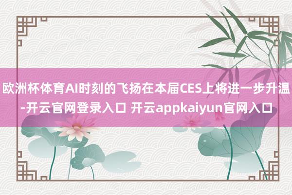 欧洲杯体育AI时刻的飞扬在本届CES上将进一步升温-开云官网登录入口 开云appkaiyun官网入口