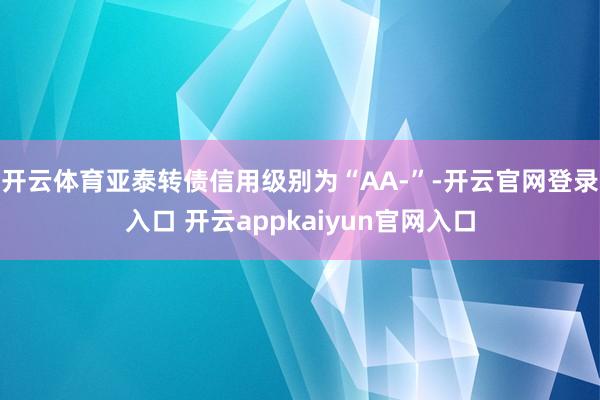开云体育亚泰转债信用级别为“AA-”-开云官网登录入口 开云appkaiyun官网入口