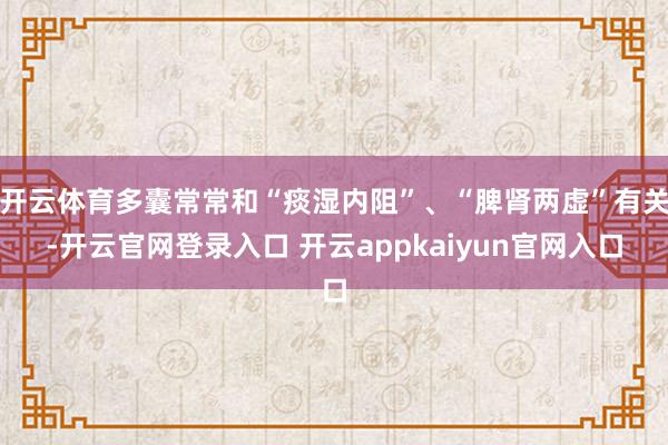 开云体育多囊常常和“痰湿内阻”、“脾肾两虚”有关-开云官网登录入口 开云appkaiyun官网入口