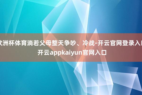 欧洲杯体育淌若父母整天争吵、冷战-开云官网登录入口 开云appkaiyun官网入口