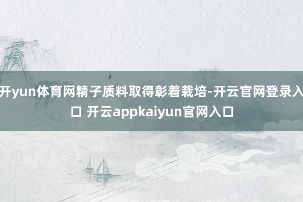 开yun体育网精子质料取得彰着栽培-开云官网登录入口 开云appkaiyun官网入口