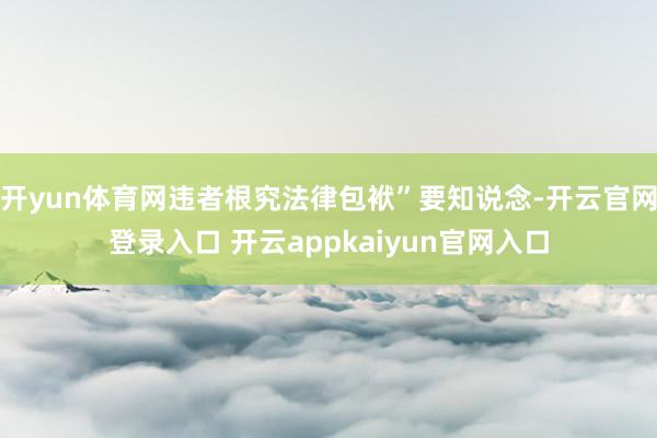 开yun体育网违者根究法律包袱”要知说念-开云官网登录入口 开云appkaiyun官网入口