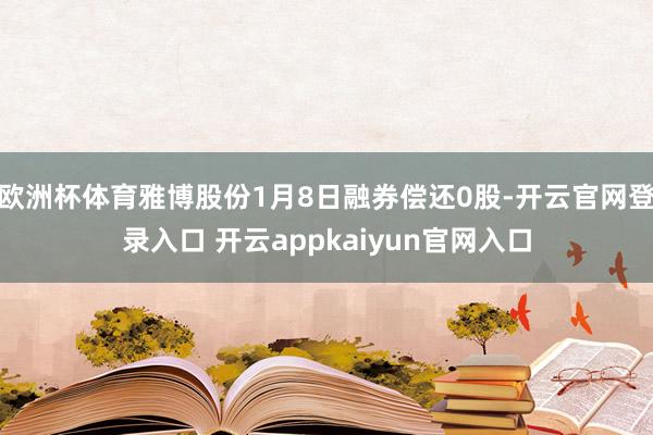 欧洲杯体育雅博股份1月8日融券偿还0股-开云官网登录入口 开云appkaiyun官网入口