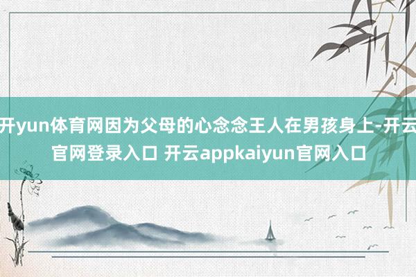 开yun体育网因为父母的心念念王人在男孩身上-开云官网登录入口 开云appkaiyun官网入口