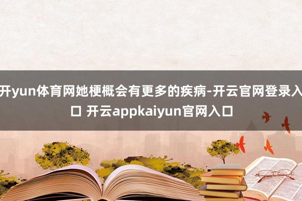 开yun体育网她梗概会有更多的疾病-开云官网登录入口 开云appkaiyun官网入口