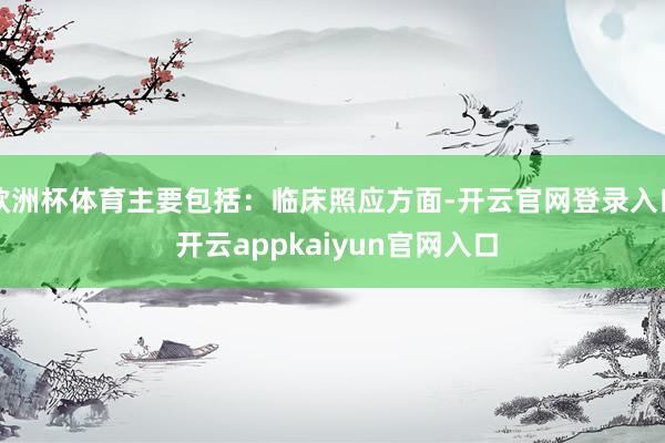 欧洲杯体育主要包括：临床照应方面-开云官网登录入口 开云appkaiyun官网入口