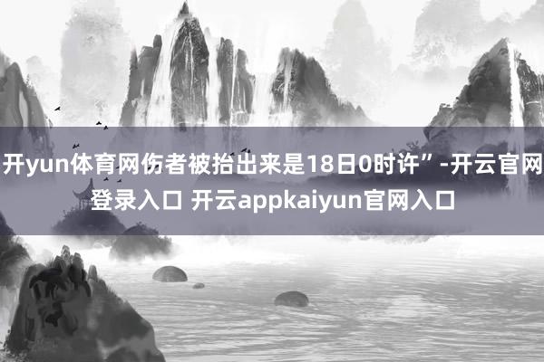 开yun体育网伤者被抬出来是18日0时许”-开云官网登录入口 开云appkaiyun官网入口