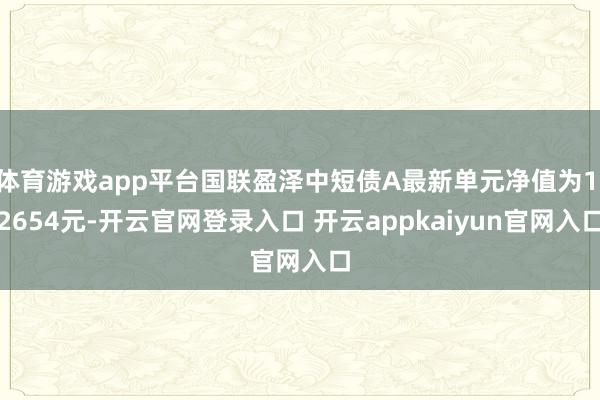 体育游戏app平台国联盈泽中短债A最新单元净值为1.2654元-开云官网登录入口 开云appkaiyun官网入口