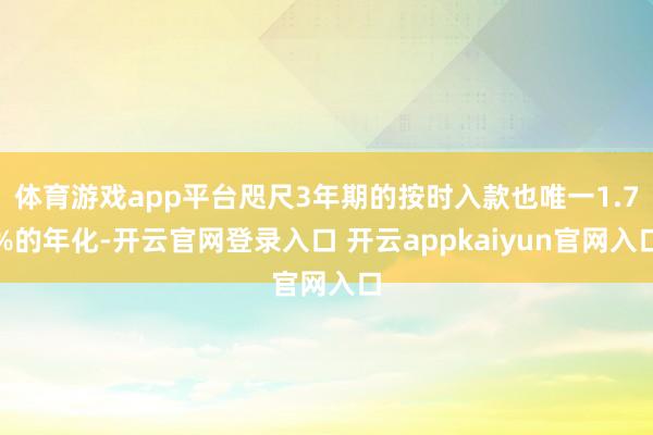 体育游戏app平台咫尺3年期的按时入款也唯一1.7%的年化-开云官网登录入口 开云appkaiyun官网入口