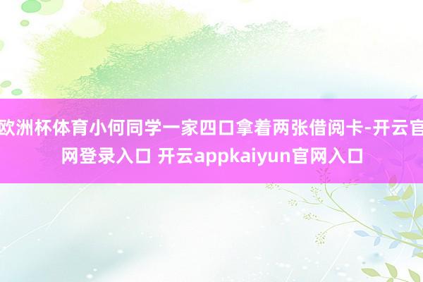 欧洲杯体育小何同学一家四口拿着两张借阅卡-开云官网登录入口 开云appkaiyun官网入口