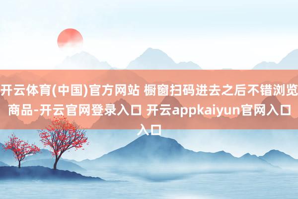 开云体育(中国)官方网站 橱窗扫码进去之后不错浏览商品-开云官网登录入口 开云appkaiyun官网入口