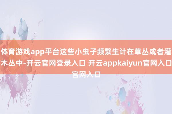 体育游戏app平台这些小虫子频繁生计在草丛或者灌木丛中-开云官网登录入口 开云appkaiyun官网入口