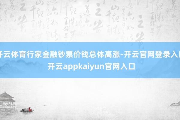 开云体育行家金融钞票价钱总体高涨-开云官网登录入口 开云appkaiyun官网入口