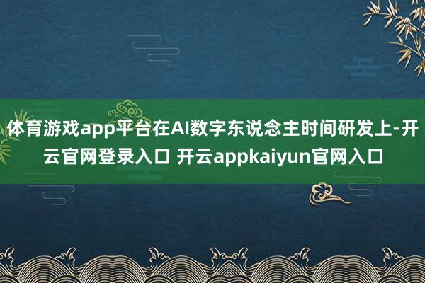 体育游戏app平台在AI数字东说念主时间研发上-开云官网登录入口 开云appkaiyun官网入口