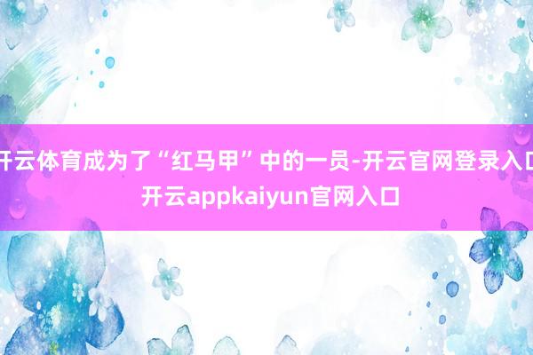 开云体育成为了“红马甲”中的一员-开云官网登录入口 开云appkaiyun官网入口