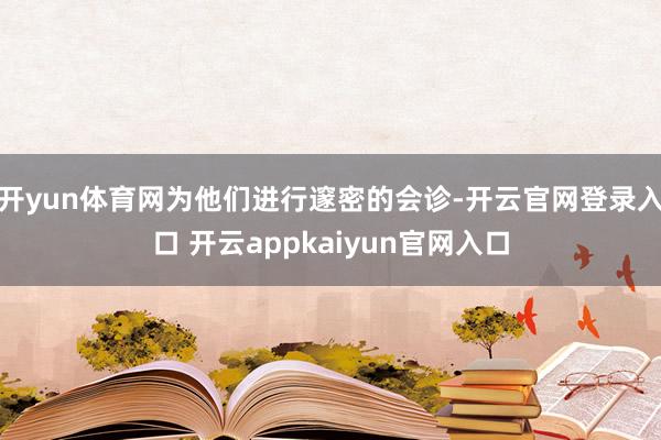 开yun体育网为他们进行邃密的会诊-开云官网登录入口 开云appkaiyun官网入口