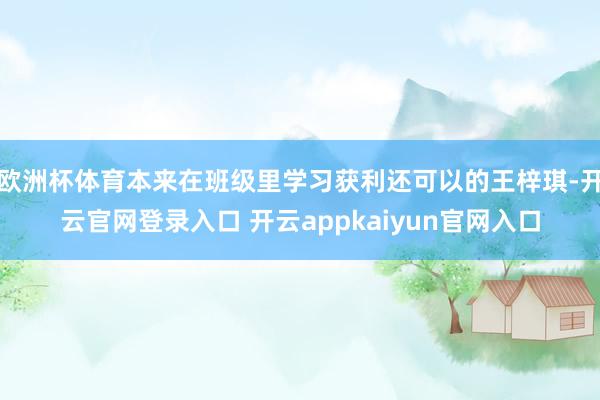 欧洲杯体育本来在班级里学习获利还可以的王梓琪-开云官网登录入口 开云appkaiyun官网入口