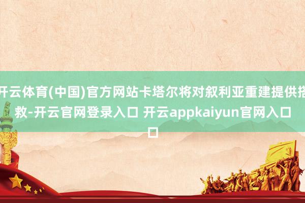 开云体育(中国)官方网站卡塔尔将对叙利亚重建提供搭救-开云官网登录入口 开云appkaiyun官网入口