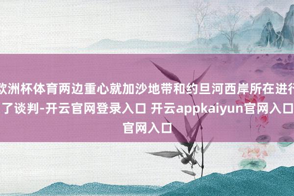 欧洲杯体育两边重心就加沙地带和约旦河西岸所在进行了谈判-开云官网登录入口 开云appkaiyun官网入口
