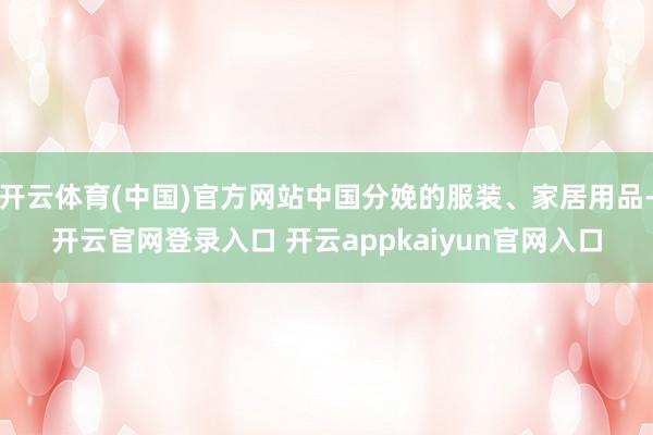 开云体育(中国)官方网站中国分娩的服装、家居用品-开云官网登录入口 开云appkaiyun官网入口
