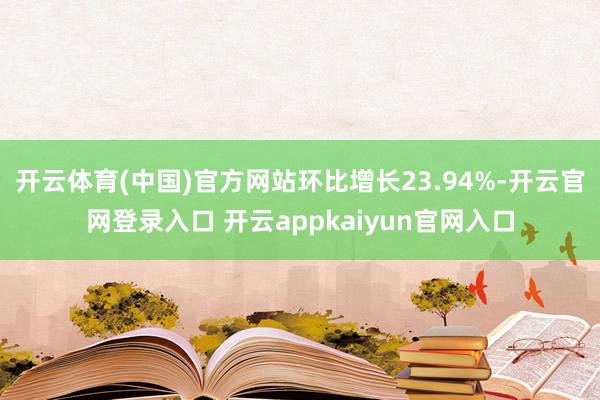 开云体育(中国)官方网站环比增长23.94%-开云官网登录入口 开云appkaiyun官网入口