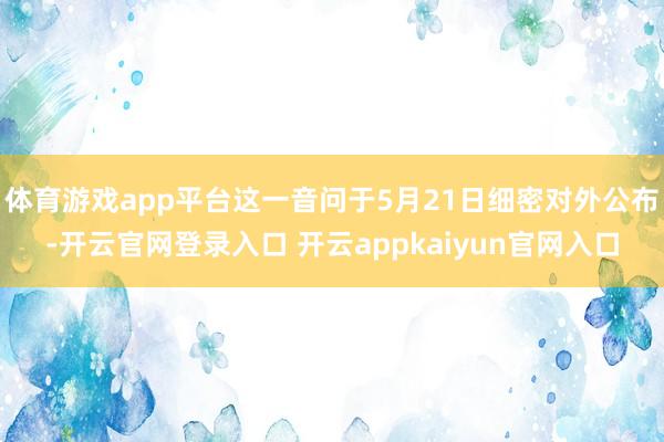 体育游戏app平台这一音问于5月21日细密对外公布-开云官网登录入口 开云appkaiyun官网入口