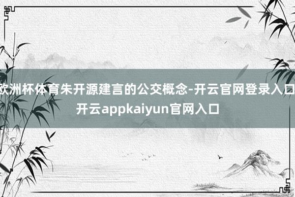 欧洲杯体育朱开源建言的公交概念-开云官网登录入口 开云appkaiyun官网入口