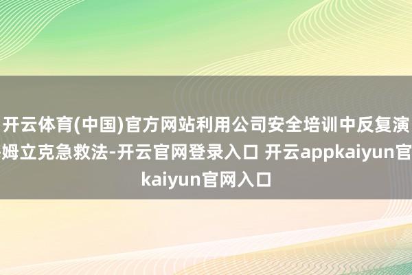 开云体育(中国)官方网站利用公司安全培训中反复演练的海姆立克急救法-开云官网登录入口 开云appkaiyun官网入口