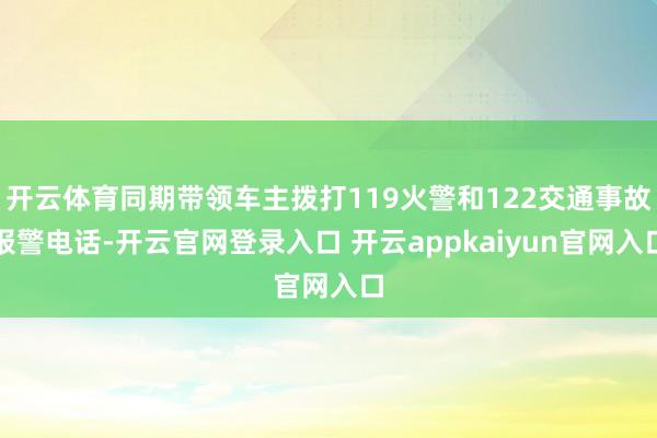 开云体育同期带领车主拨打119火警和122交通事故报警电话-开云官网登录入口 开云appkaiyun官网入口