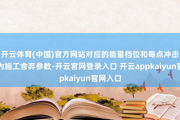 开云体育(中国)官方网站对应的能量档位和每点冲击次数即为施工舍弃参数-开云官网登录入口 开云appkaiyun官网入口